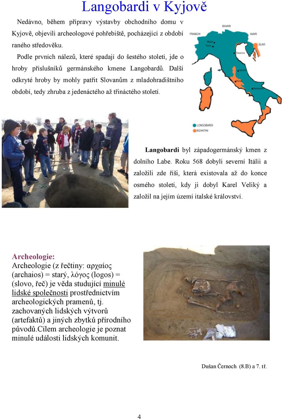 Další odkryté hroby by mohly patřit Slovanům z mladohradištního období, tedy zhruba z jedenáctého až třináctého století. Langobardi byl západogermánský kmen z dolního Labe.