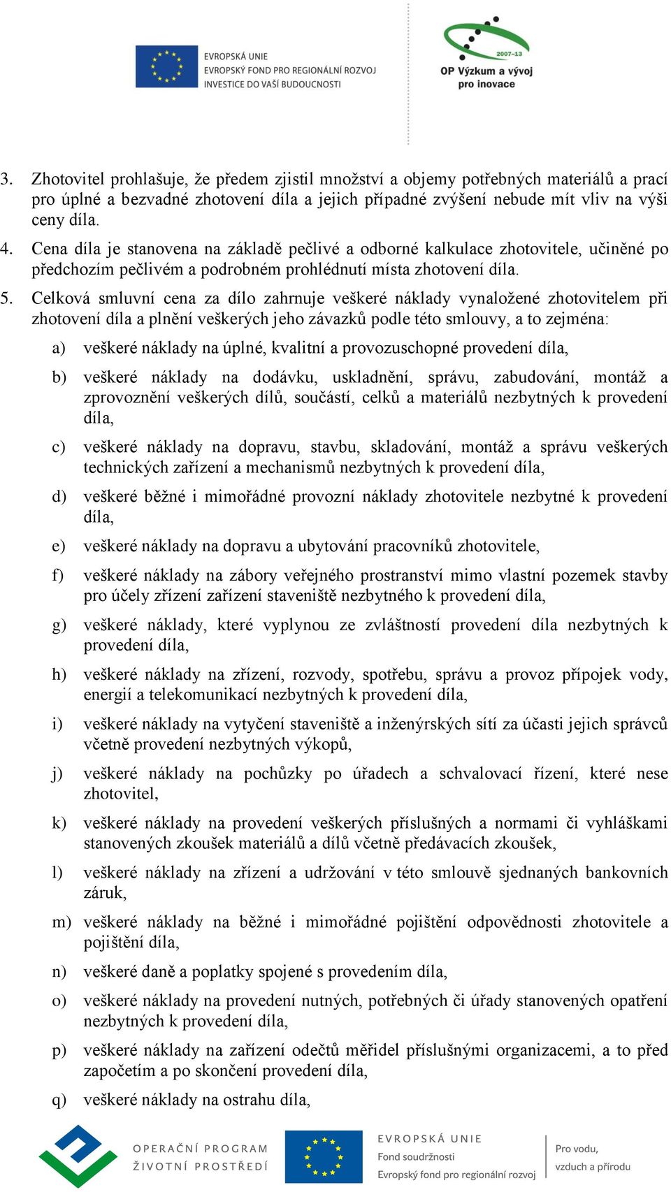 Celková smluvní cena za dílo zahrnuje veškeré náklady vynaložené zhotovitelem při zhotovení díla a plnění veškerých jeho závazků podle této smlouvy, a to zejména: a) veškeré náklady na úplné,