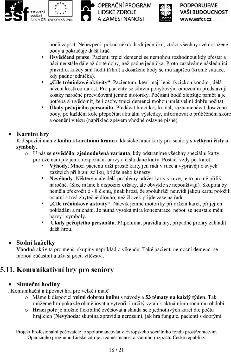 Proto zastáváme následující pravidlo: každý smí hodit třikrát a dosažené body se mu zapíšou (kromě situace, kdy padne jednička).