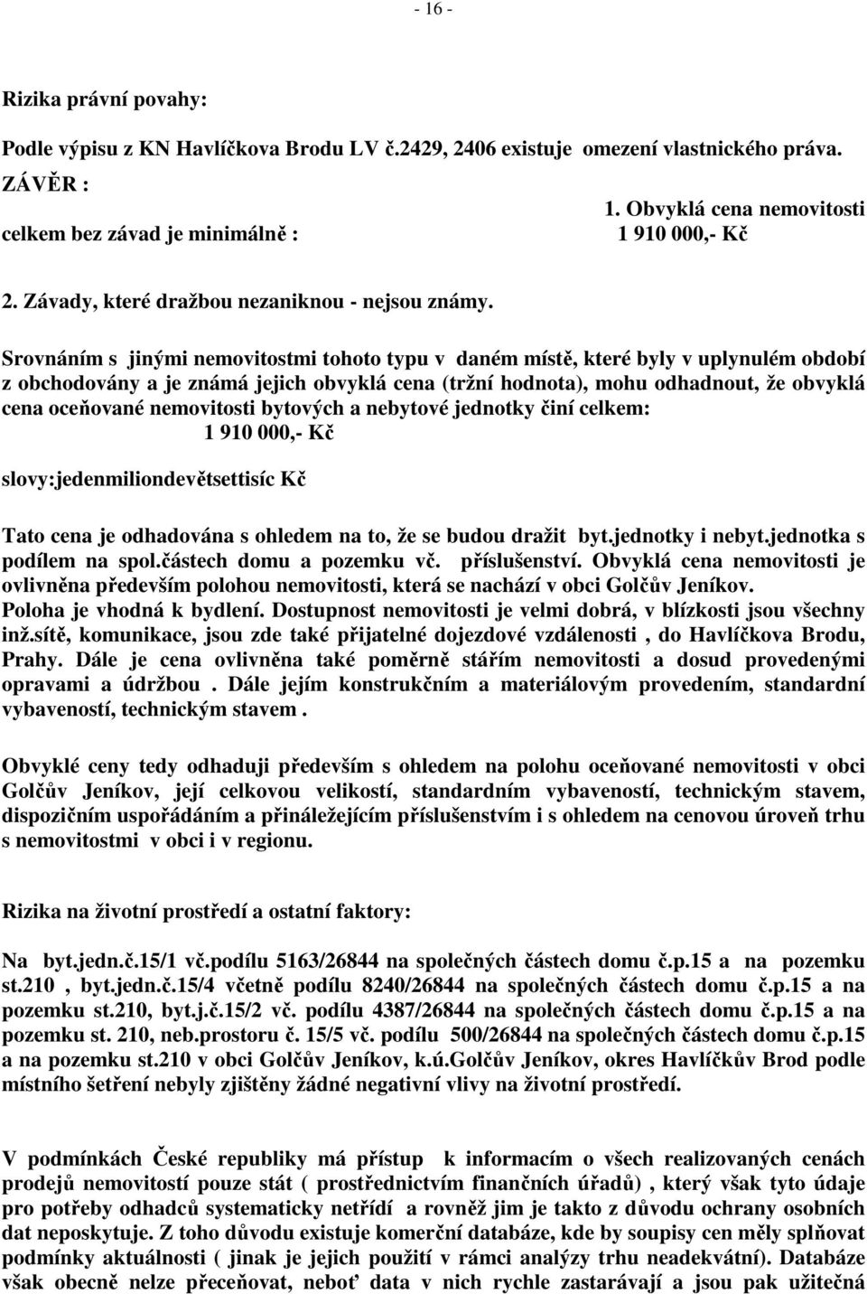 Srovnáním s jinými nemovitostmi tohoto typu v daném místě, které byly v uplynulém období z obchodovány a je známá jejich obvyklá cena (tržní hodnota), mohu odhadnout, že obvyklá cena oceňované