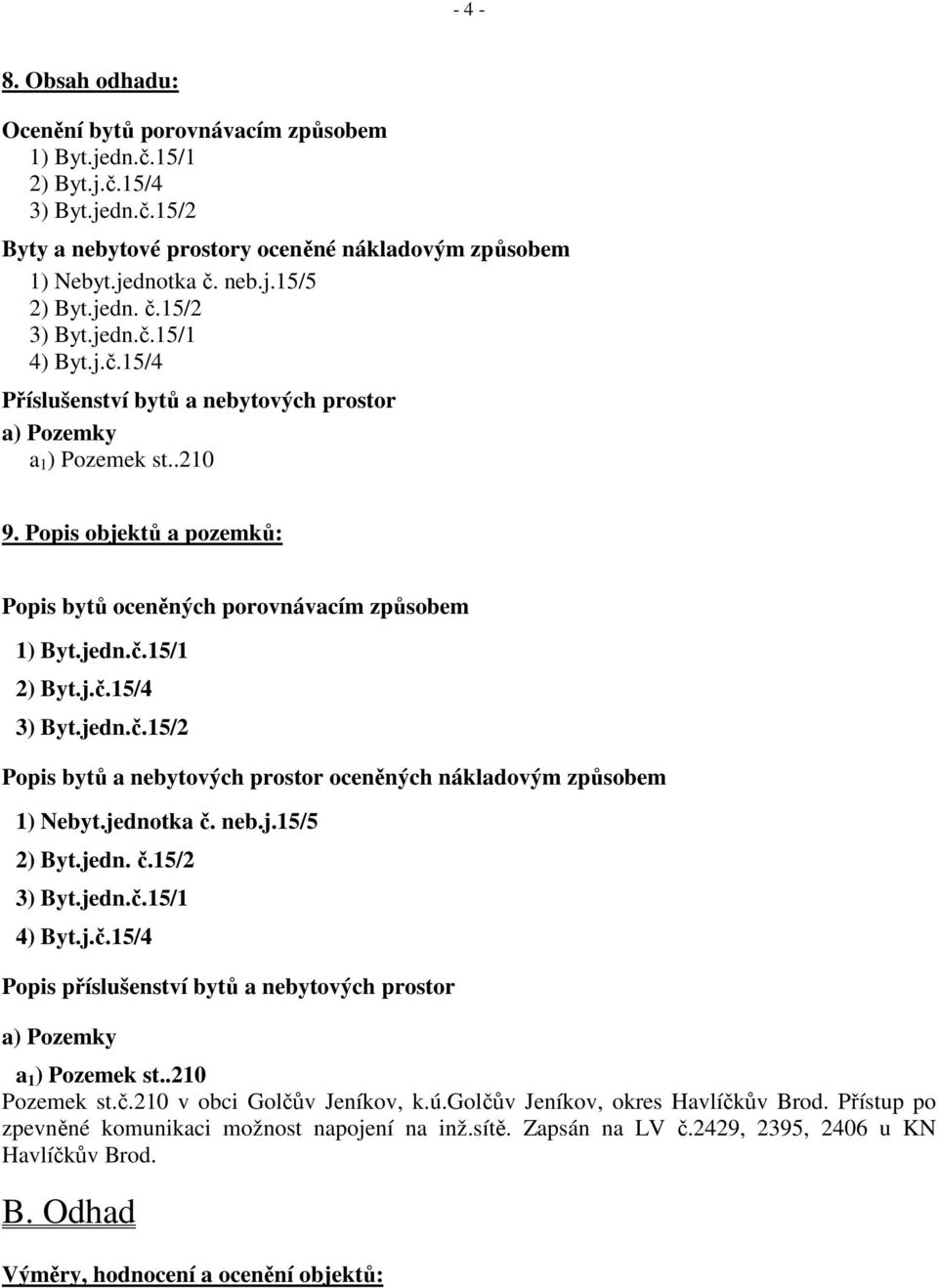 jedn.č.15/1 2) Byt.j.č.15/4 3) Byt.jedn.č.15/2 Popis bytů a nebytových prostor oceněných nákladovým způsobem 1) Nebyt.jednotka č. neb.j.15/5 2) Byt.jedn. č.15/2 3) Byt.jedn.č.15/1 4) Byt.j.č.15/4 Popis příslušenství bytů a nebytových prostor a) Pozemky a 1 ) Pozemek st.