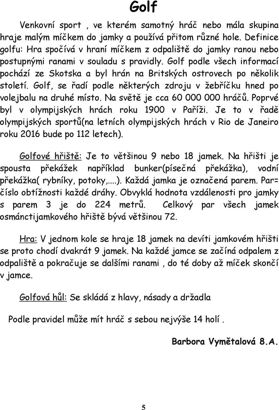 Golf podle všech informací pochází ze Skotska a byl hrán na Britských ostrovech po několik století. Golf, se řadí podle některých zdroju v žebříčku hned po volejbalu na druhé místo.