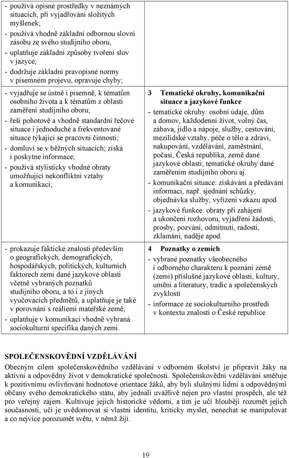 řeší pohotově a vhodně standardní řečové situace i jednoduché a frekventované situace týkající se pracovní činnosti; - domluví se v běžných situacích; získá i poskytne informace; - používá