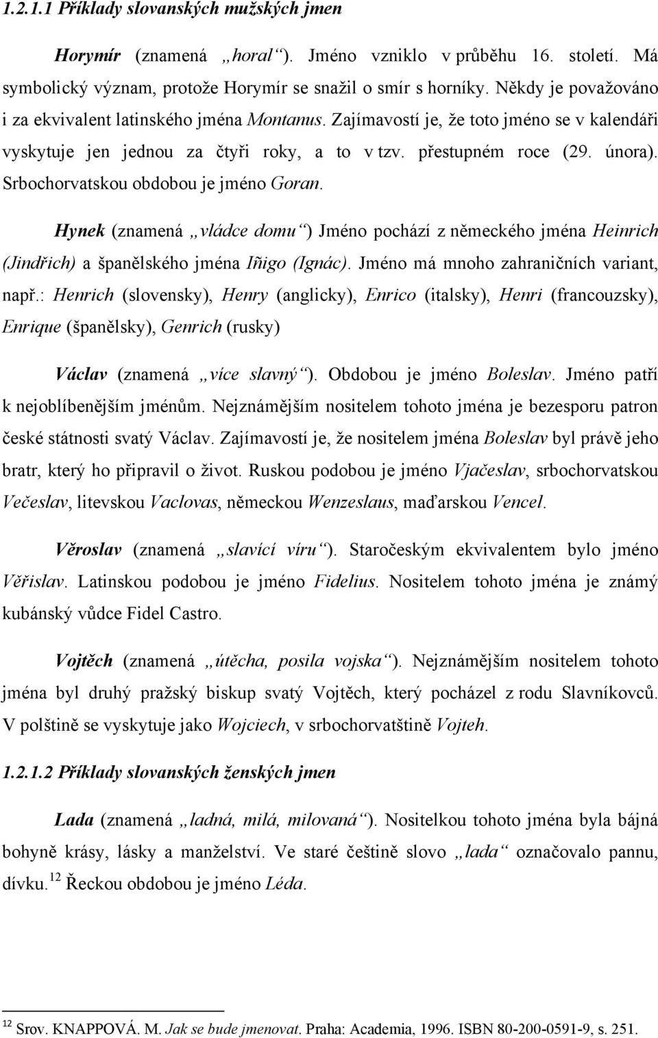 Srbochorvatskou obdobou je jméno Goran. Hynek (znamená vládce domu ) Jméno pochází z německého jména Heinrich (Jindřich) a španělského jména Iñigo (Ignác). Jméno má mnoho zahraničních variant, např.