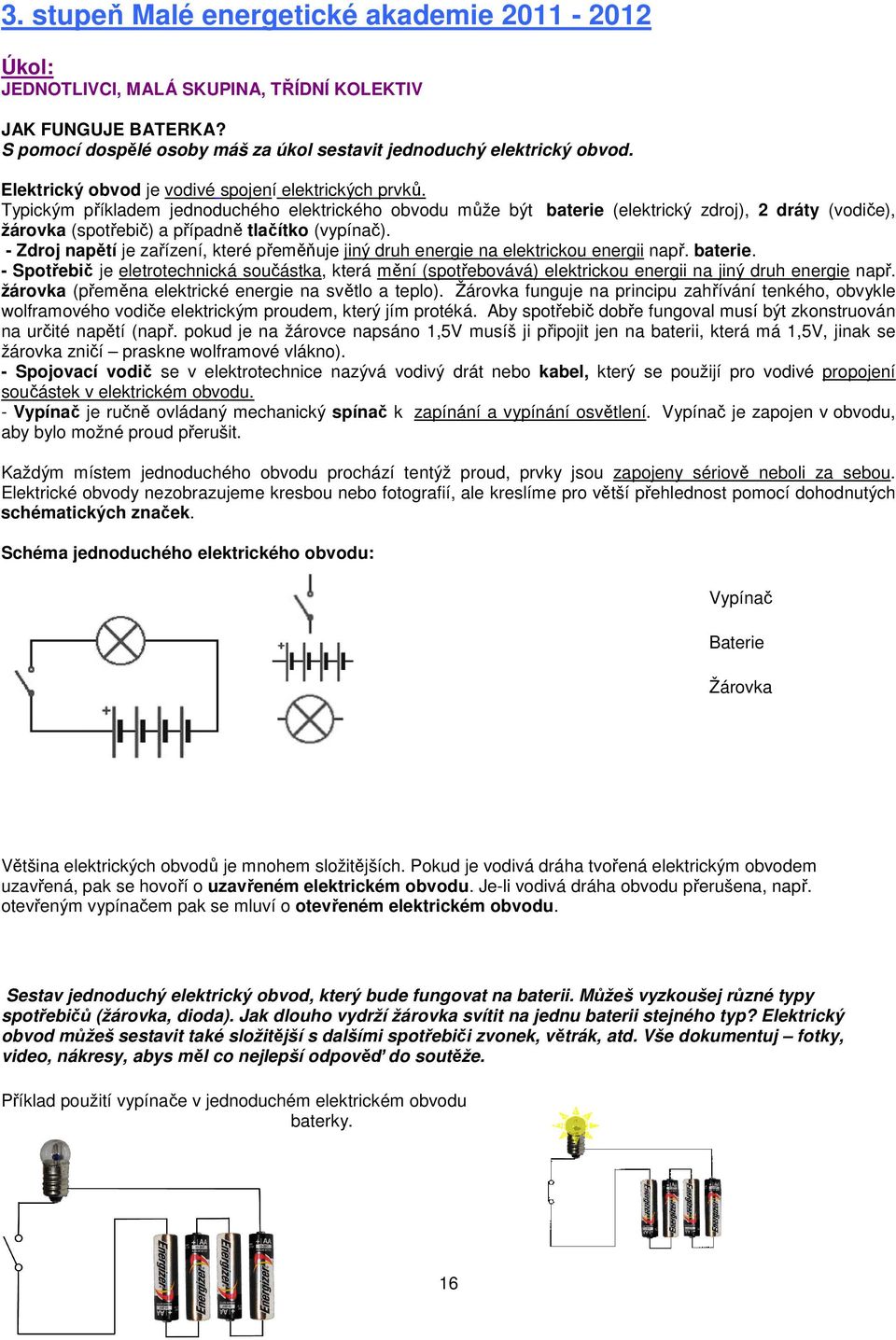 Typickým příkladem jednoduchého elektrického obvodu může být baterie (elektrický zdroj), 2 dráty (vodiče), žárovka (spotřebič) a případně tlačítko (vypínač).