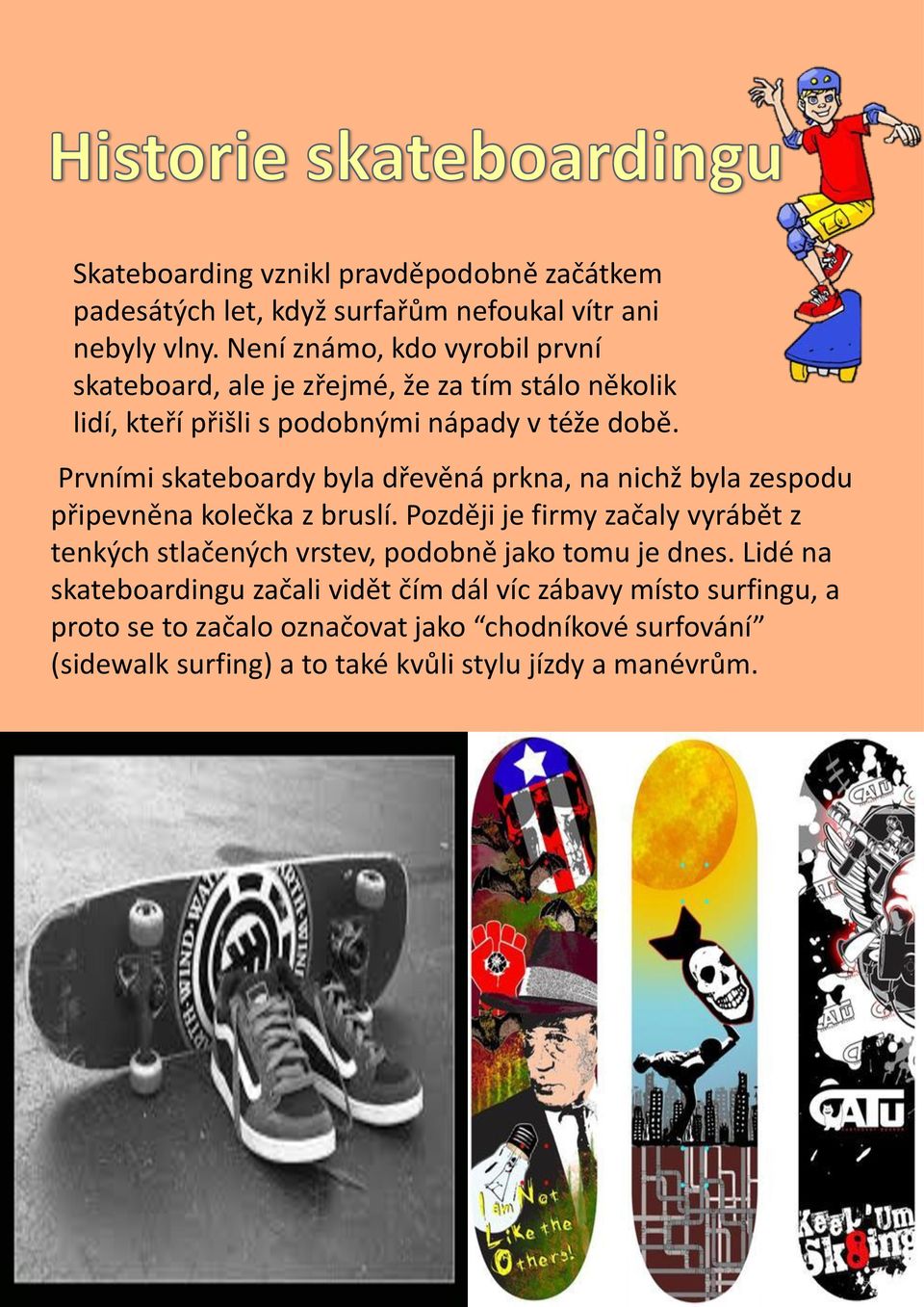 Prvními skateboardy byla dřevěná prkna, na nichž byla zespodu připevněna kolečka z bruslí.