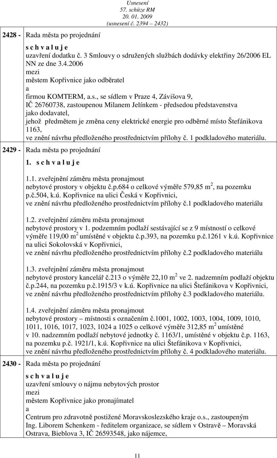 znění návrhu předloženého prostřednictvím přílohy č. 1 podkldového mteriálu. 2429 - Rd měst po projednání 1. s c h v l u j e 1.1. zveřejnění záměru měst pronjmout nebytové prostory v objektu č.p.684 o celkové výměře 579,85 m 2, n pozemku p.