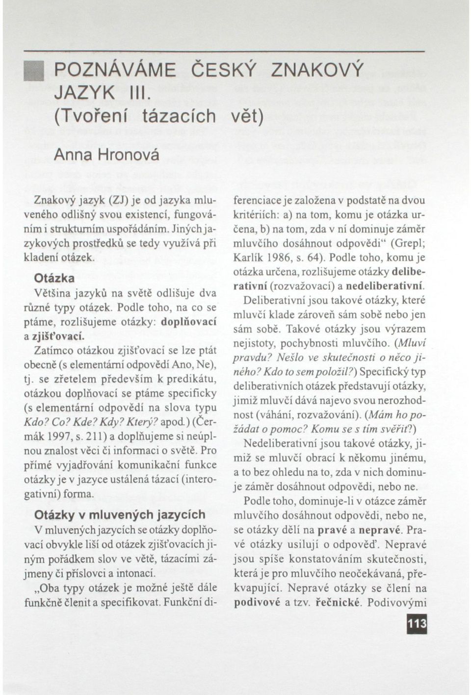 Zatímco otázkou zjišťovací se lze ptát obecně (s elementární odpovědí Ano, Ne), tj. se zřetelem především k predikátu, otázkou doplňovací se ptáme specificky (s elementární odpovědí na slova typu Kdo?