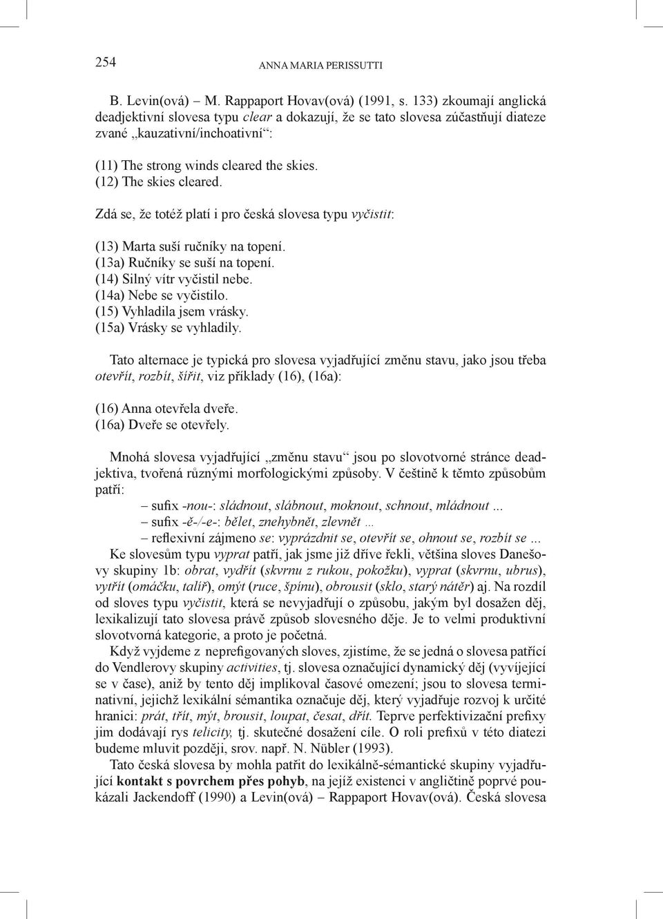 Zdá se, že totéž platí i pro česká slovesa typu vyčistit: (13) Marta suší ručníky na topení. (13a) Ručníky se suší na topení. (14) Silný vítr vyčistil nebe. (14a) Nebe se vyčistilo.