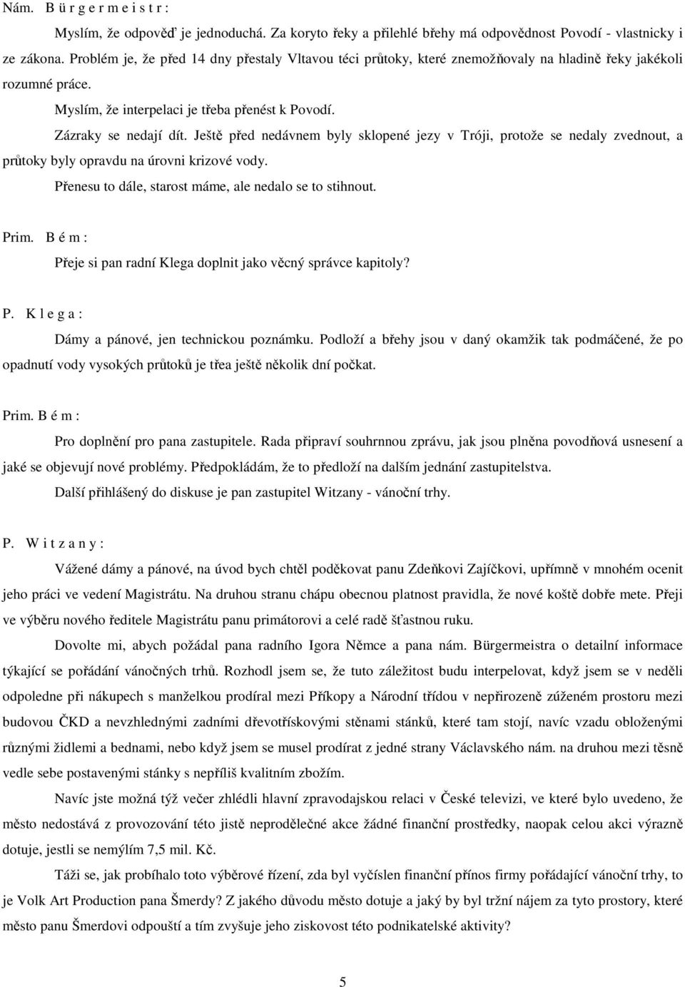 Ještě před nedávnem byly sklopené jezy v Tróji, protože se nedaly zvednout, a průtoky byly opravdu na úrovni krizové vody. Přenesu to dále, starost máme, ale nedalo se to stihnout.