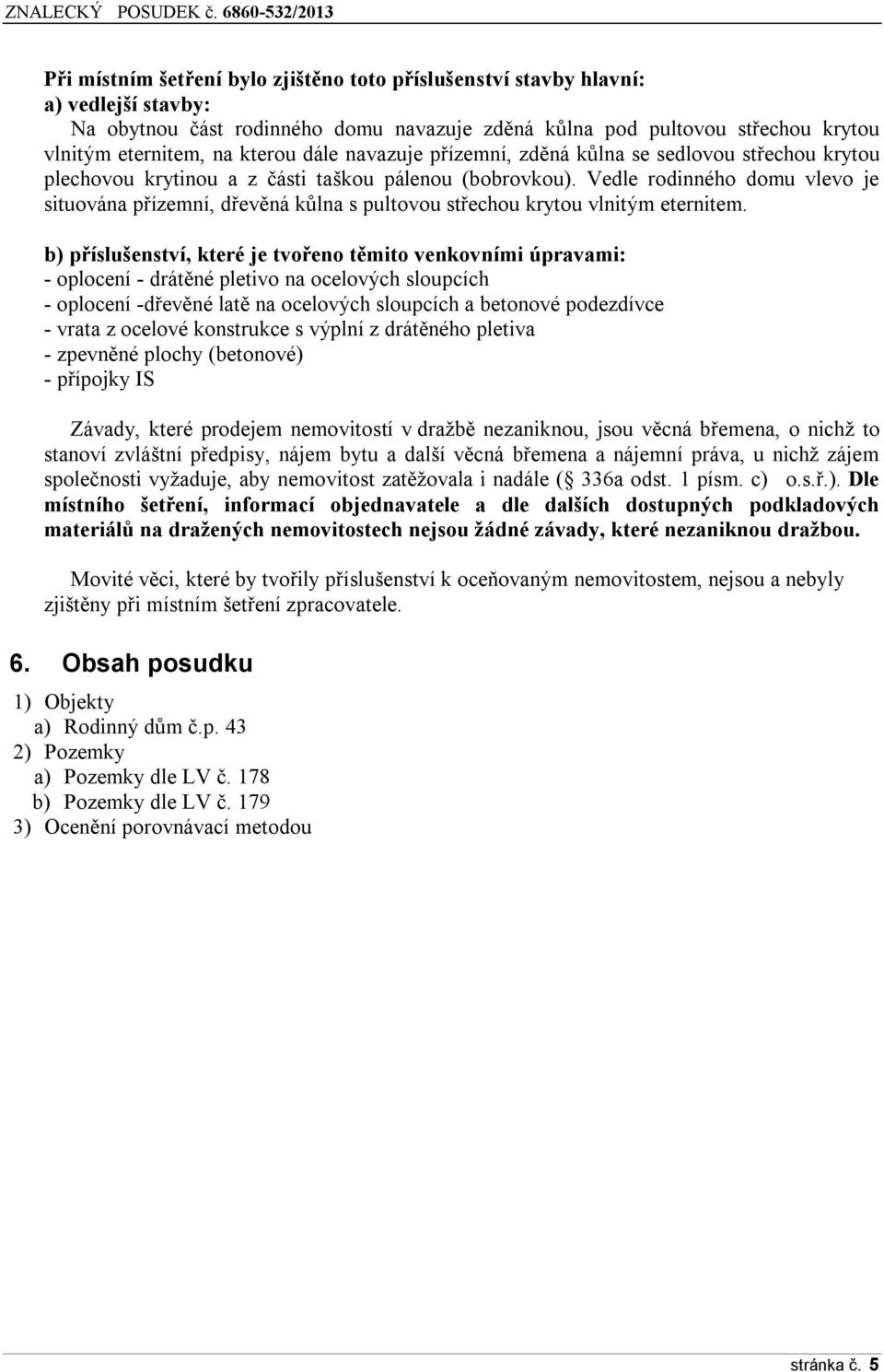 Vedle rodinného domu vlevo je situována přízemní, dřevěná kůlna s pultovou střechou krytou vlnitým eternitem.