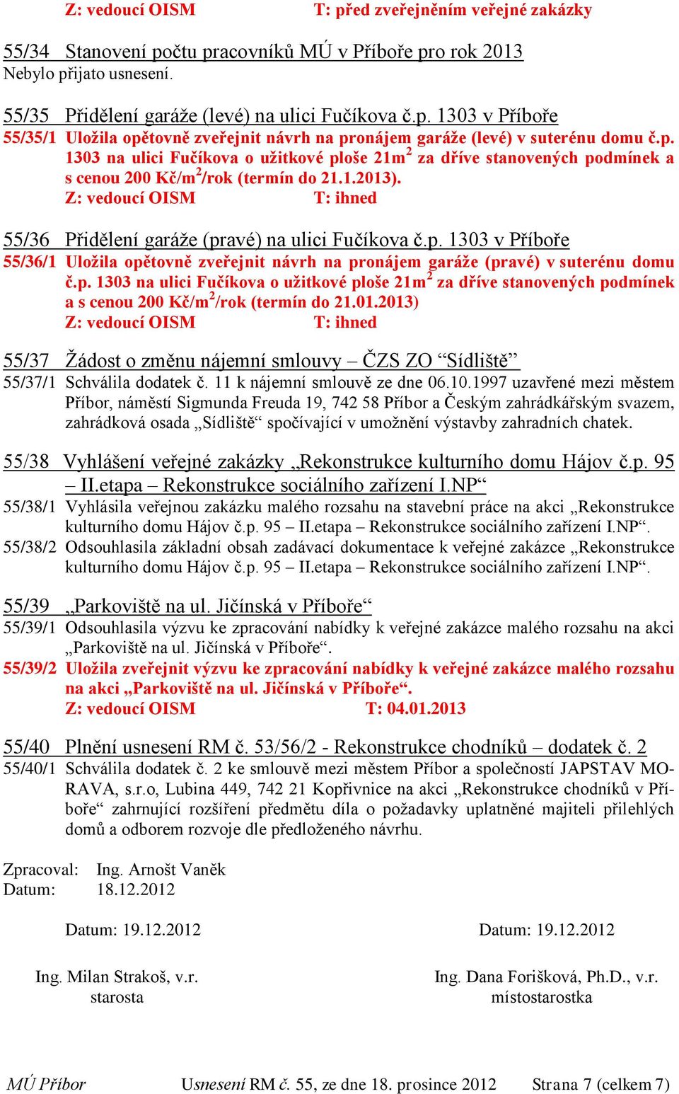 Z: vedoucí OISM T: ihned 55/36 Přidělení garáže (pravé) na ulici Fučíkova č.p. 1303 v Příboře 55/36/1 Uložila opětovně zveřejnit návrh na pronájem garáže (pravé) v suterénu domu č.p. 1303 na ulici Fučíkova o užitkové ploše 21m 2 za dříve stanovených podmínek a s cenou 200 Kč/m 2 /rok (termín do 21.