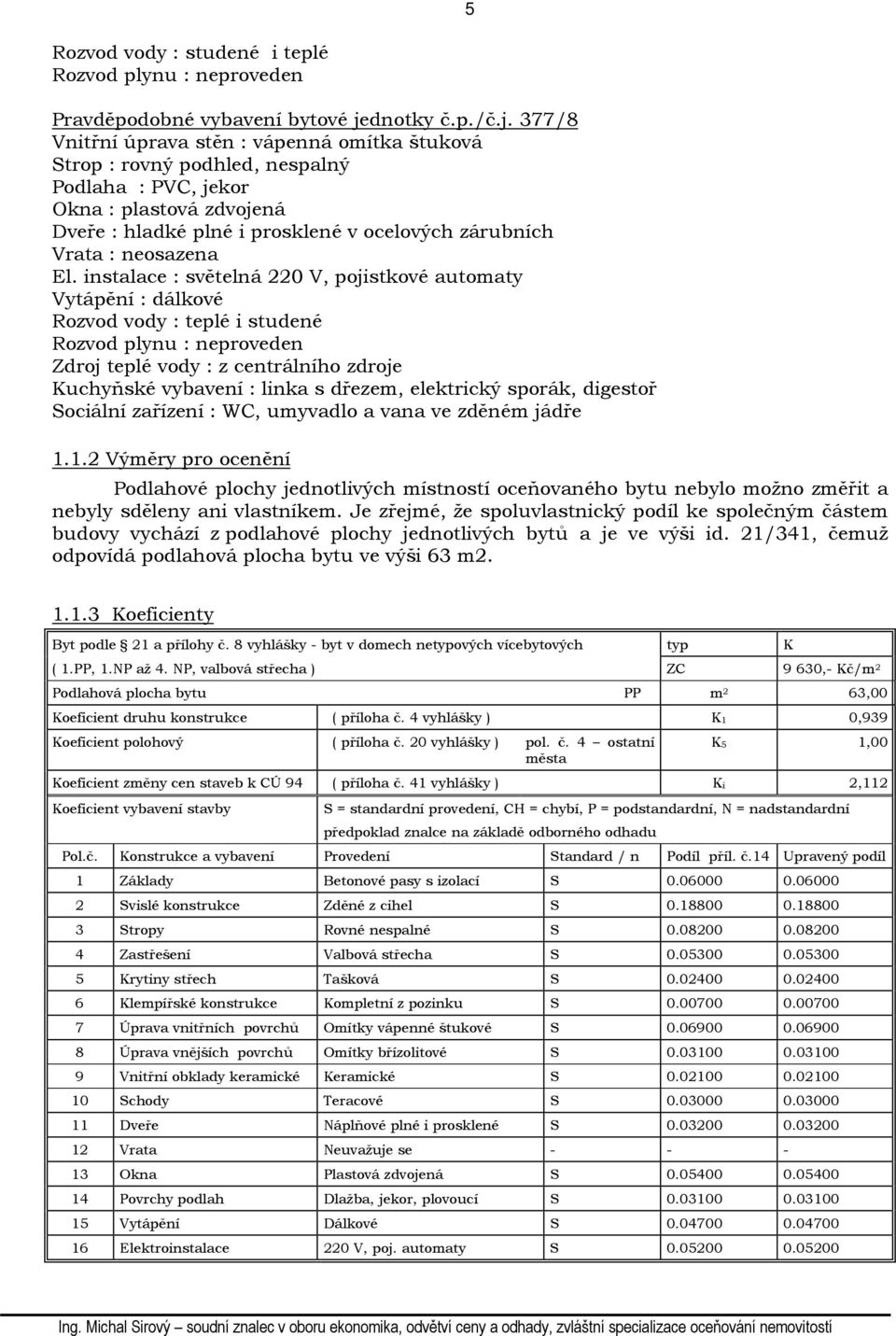 377/8 Vnitřní úprava stěn : vápenná omítka štuková Strop : rovný podhled, nespalný Podlaha : PVC, jekor Okna : plastová zdvojená Dveře : hladké plné i prosklené v ocelových zárubních Vrata :