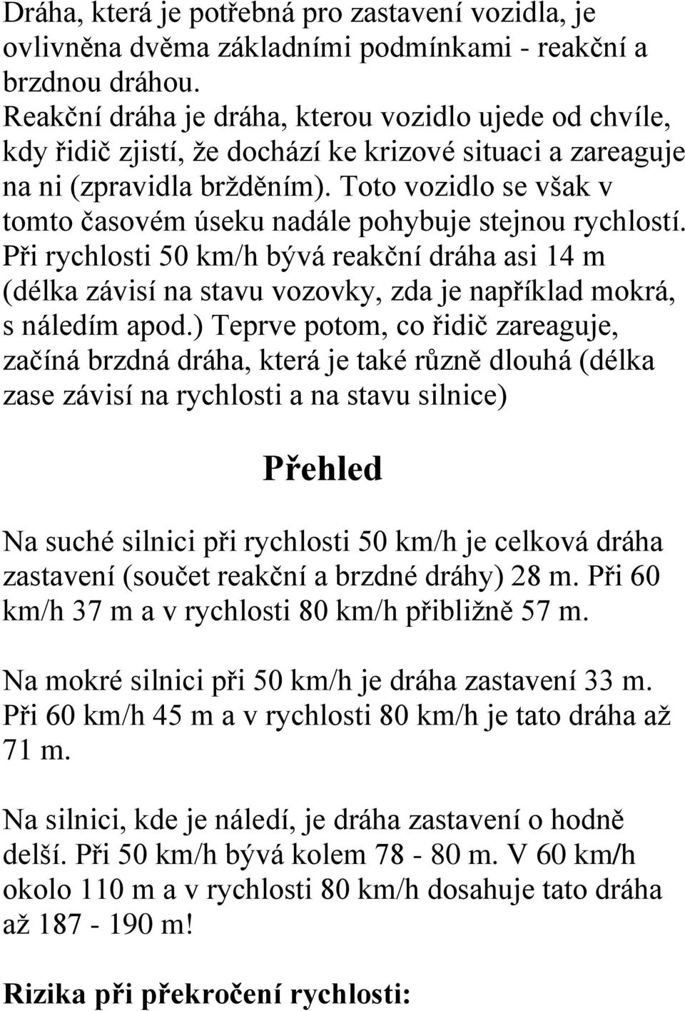 Toto vozidlo se však v tomto časovém úseku nadále pohybuje stejnou rychlostí. Při rychlosti 50 km/h bývá reakční dráha asi 14 m (délka závisí na stavu vozovky, zda je například mokrá, s náledím apod.