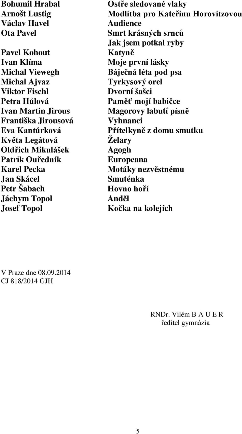 Audience Smrt krásných srnců Jak jsem potkal ryby Katyně Moje první lásky Báječná léta pod psa Tyrkysový orel Dvorní šašci Paměť mojí babičce Magorovy labutí písně Vyhnanci