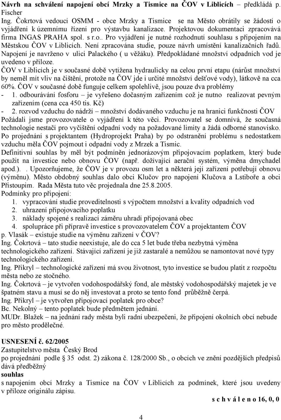 Není zpracována studie, pouze návrh umístění kanalizačních řadů. Napojení je navrženo v ulici Palackého ( u věžáku). Předpokládané množství odpadních vod je uvedeno v příloze.