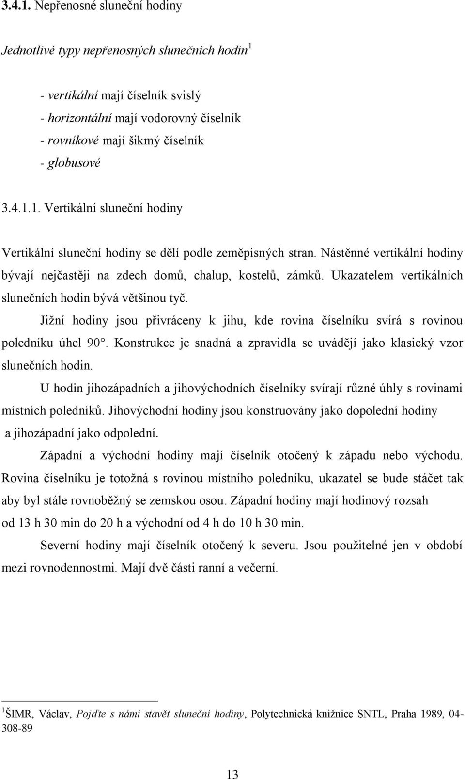 Vertikální sluneční hodiny Vertikální sluneční hodiny se dělí podle zeměpisných stran. Nástěnné vertikální hodiny bývají nejčastěji na zdech domů, chalup, kostelů, zámků.