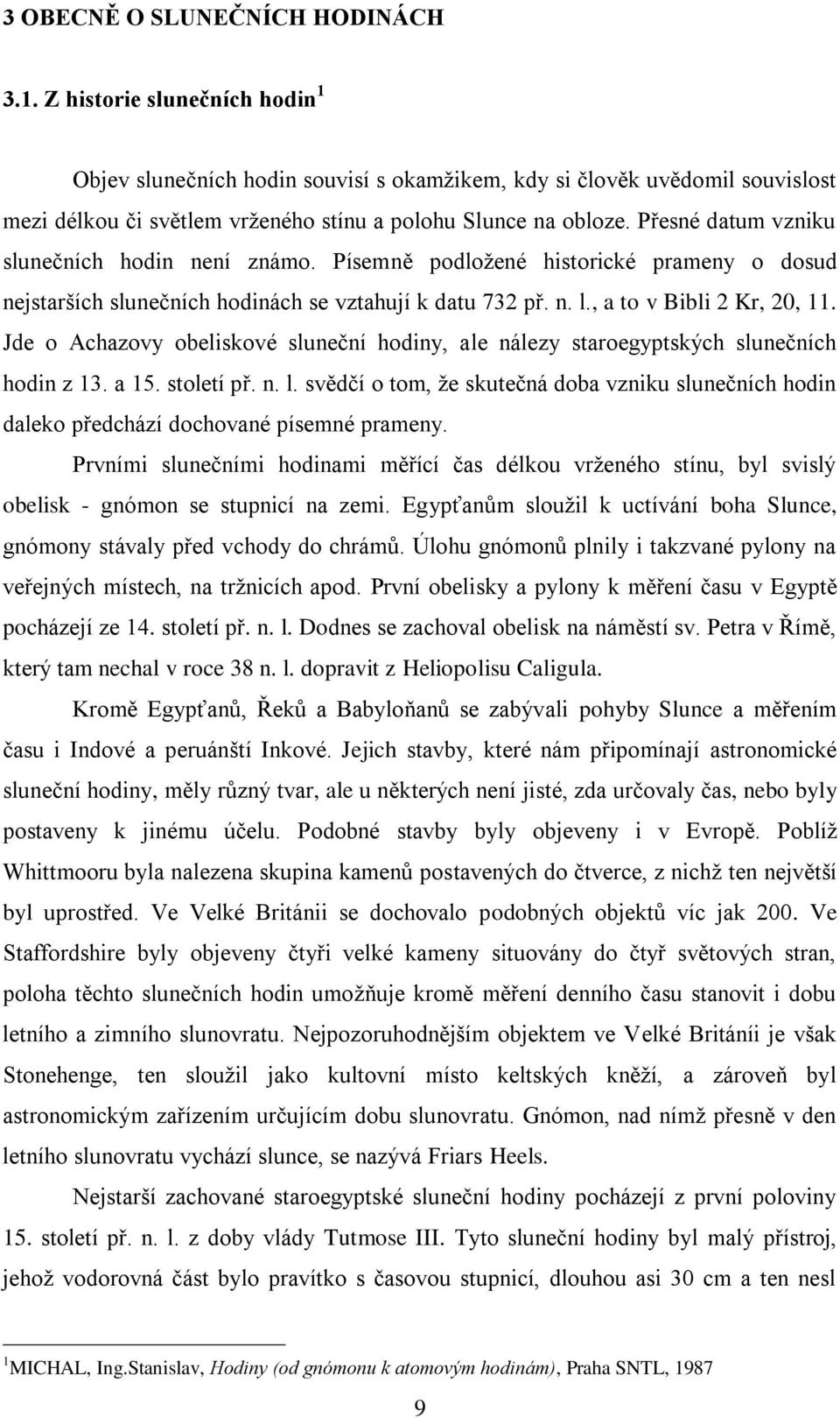 Přesné datum vzniku slunečních hodin není známo. Písemně podloţené historické prameny o dosud nejstarších slunečních hodinách se vztahují k datu 732 př. n. l., a to v Bibli 2 Kr, 20, 11.