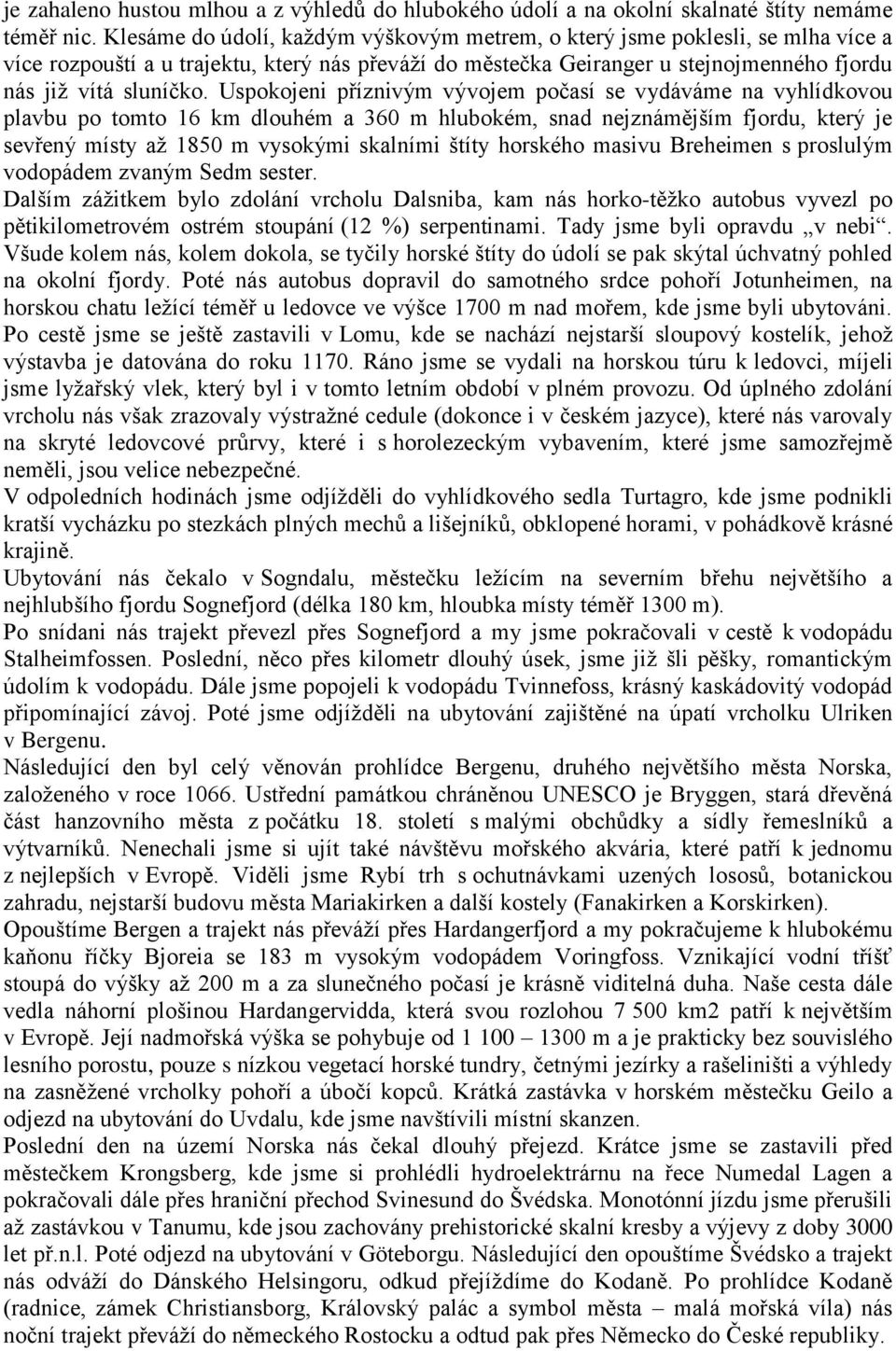 Uspokojeni příznivým vývojem počasí se vydáváme na vyhlídkovou plavbu po tomto 16 km dlouhém a 360 m hlubokém, snad nejznámějším fjordu, který je sevřený místy až 1850 m vysokými skalními štíty