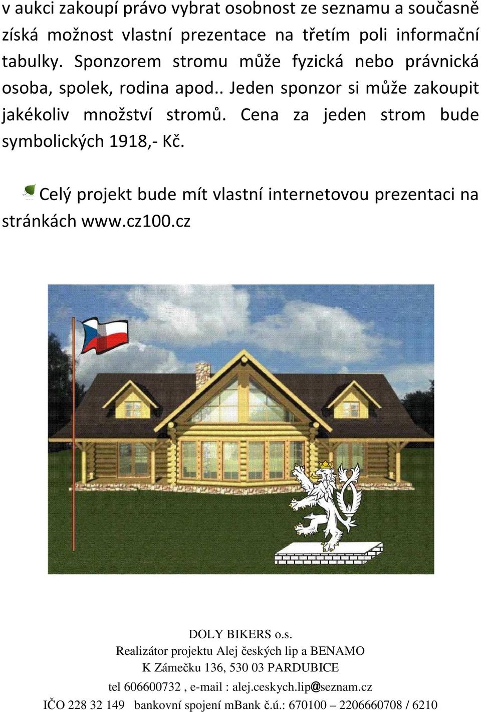 Cena za jeden strom bude symbolických 1918,- Kč. Celý projekt bude mít vlastní internetovou prezentaci na stránkách www.cz100.cz DOLY BIKERS o.s. Realizátor projektu Alej českých lip a BENAMO K Zámečku 136, 530 03 PARDUBICE tel 606600732, e-mail : alej.