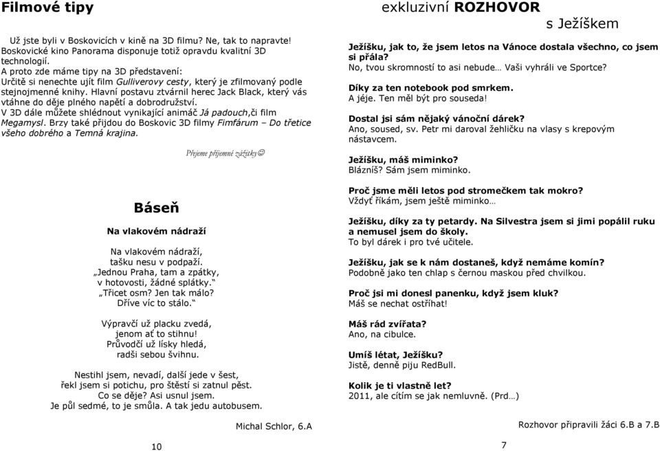 Hlavní postavu ztvárnil herec Jack Black, který vás vtáhne do děje plného napětí a dobrodruţství. V 3D dále můţete shlédnout vynikající animáč Já padouch,či film Megamysl.