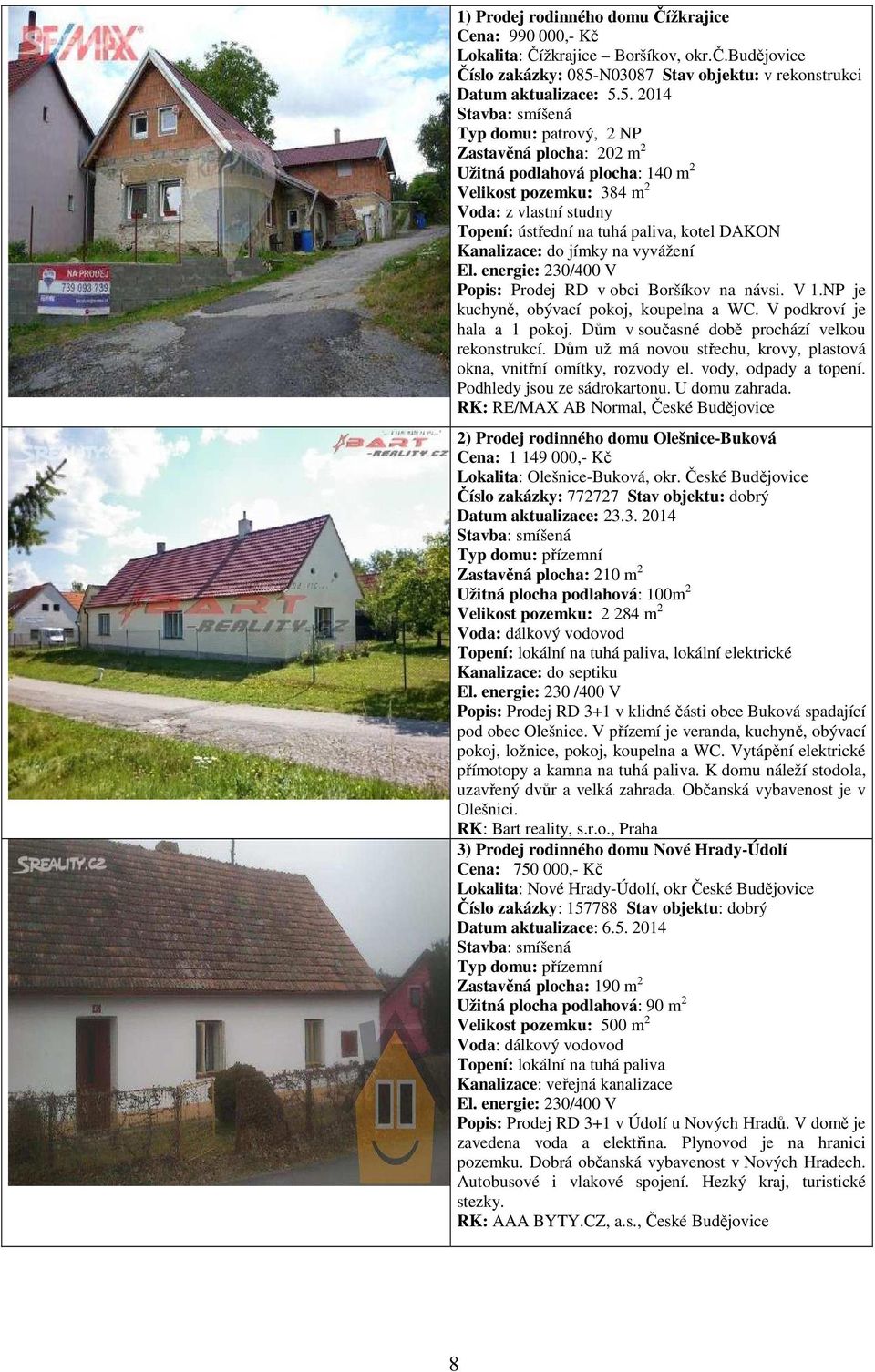 5. 2014 Stavba: smíšená Typ domu: patrový, 2 NP Zastavěná plocha: 202 m 2 Užitná podlahová plocha: 140 m 2 Velikost pozemku: 384 m 2 Voda: z vlastní studny Topení: ústřední na tuhá paliva, kotel