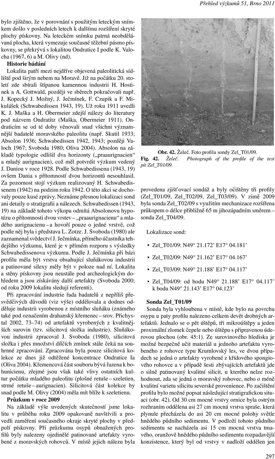 Historie bádání Lokalita patří mezi nejdříve objevená paleolitická sídliště podširým nebemna Moravě.Již na počátku20.století zde sbírali štípanou kamennou industrii H. Hostinek a A.