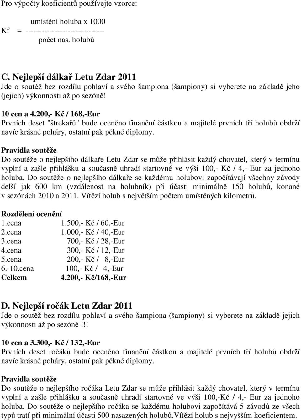 200,- Kč / 168,-Eur Prvních deset "štrekařů" bude oceněno finanční částkou a majitelé prvních tří holubů obdrží navíc krásné poháry, ostatní pak pěkné diplomy.