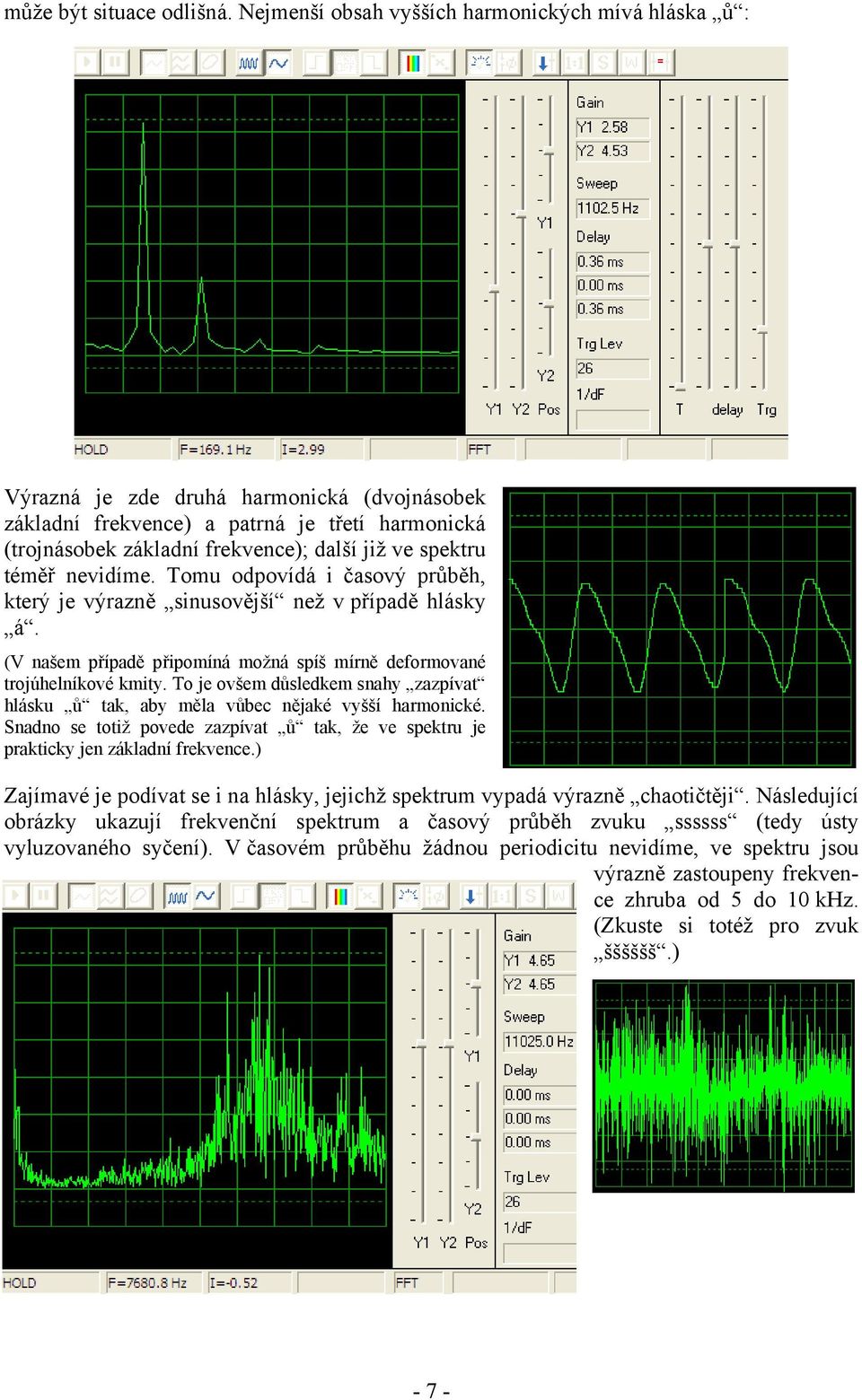 spektru téměř nevidíme. Tomu odpovídá i časový průběh, který je výrazně sinusovější než v případě hlásky á. (V našem případě připomíná možná spíš mírně deformované trojúhelníkové kmity.