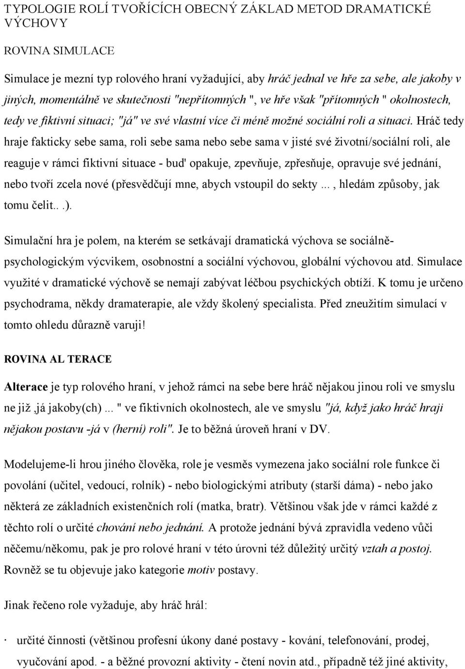 Hráč tedy hraje fakticky sebe sama, roli sebe sama nebo sebe sama v jisté své životní/sociální roli, ale reaguje v rámci fiktivní situace - bud' opakuje, zpevňuje, zpřesňuje, opravuje své jednání,