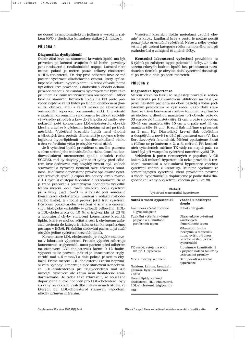 Laãnûní není nutné, pokud je mûfien pouze celkov cholesterol a HDL-cholesterol. Tfii dny pfied odbûrem krve se má pacient vyvarovat alkoholového excesu, kter zpûsobuje sekundární hyperlipidemii.