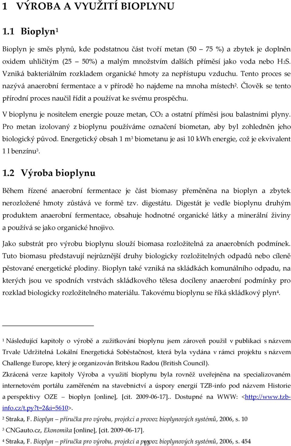 Vzniká bakteriálním rozkladem organické hmoty za nepřístupu vzduchu. Tento proces se nazývá anaerobní fermentace a v přírodě ho najdeme na mnoha místech 2.