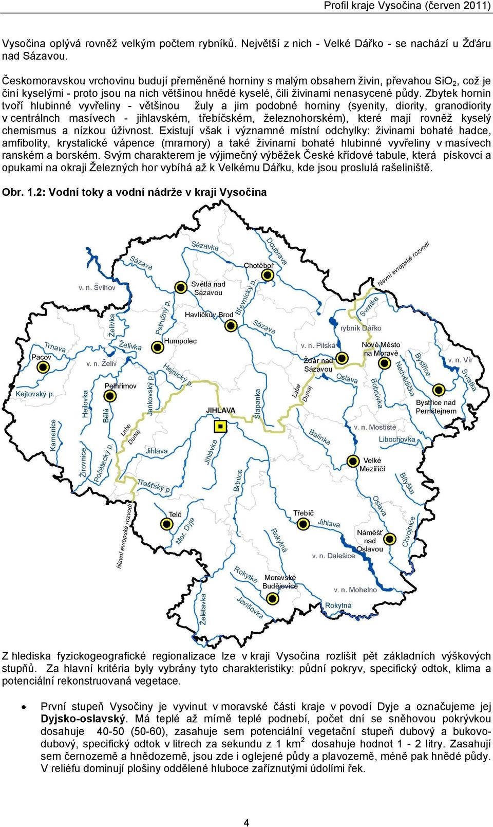 Zbytek hornin tvoří hlubinné vyvřeliny - většinou žuly a jim podobné horniny (syenity, diority, granodiority v centrálnch masívech - jihlavském, třebíčském, železnohorském), které mají rovněž kysel