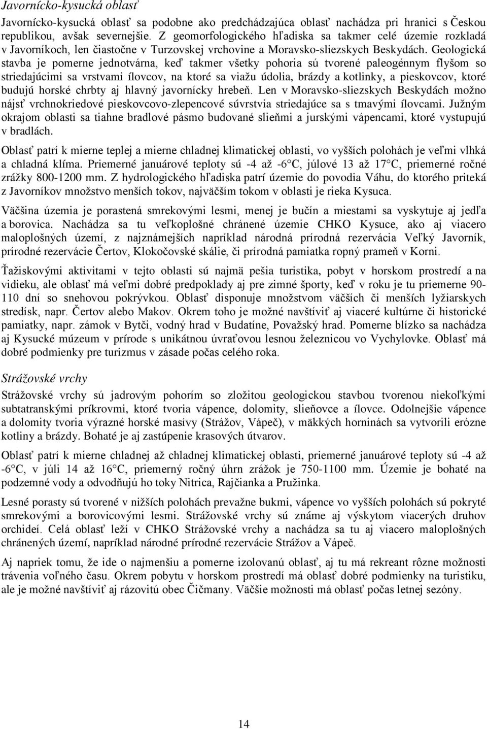 Geologická stavba je pomerne jednotvárna, keď takmer všetky pohoria sú tvorené paleogénnym flyšom so striedajúcimi sa vrstvami ílovcov, na ktoré sa viažu údolia, brázdy a kotlinky, a pieskovcov,