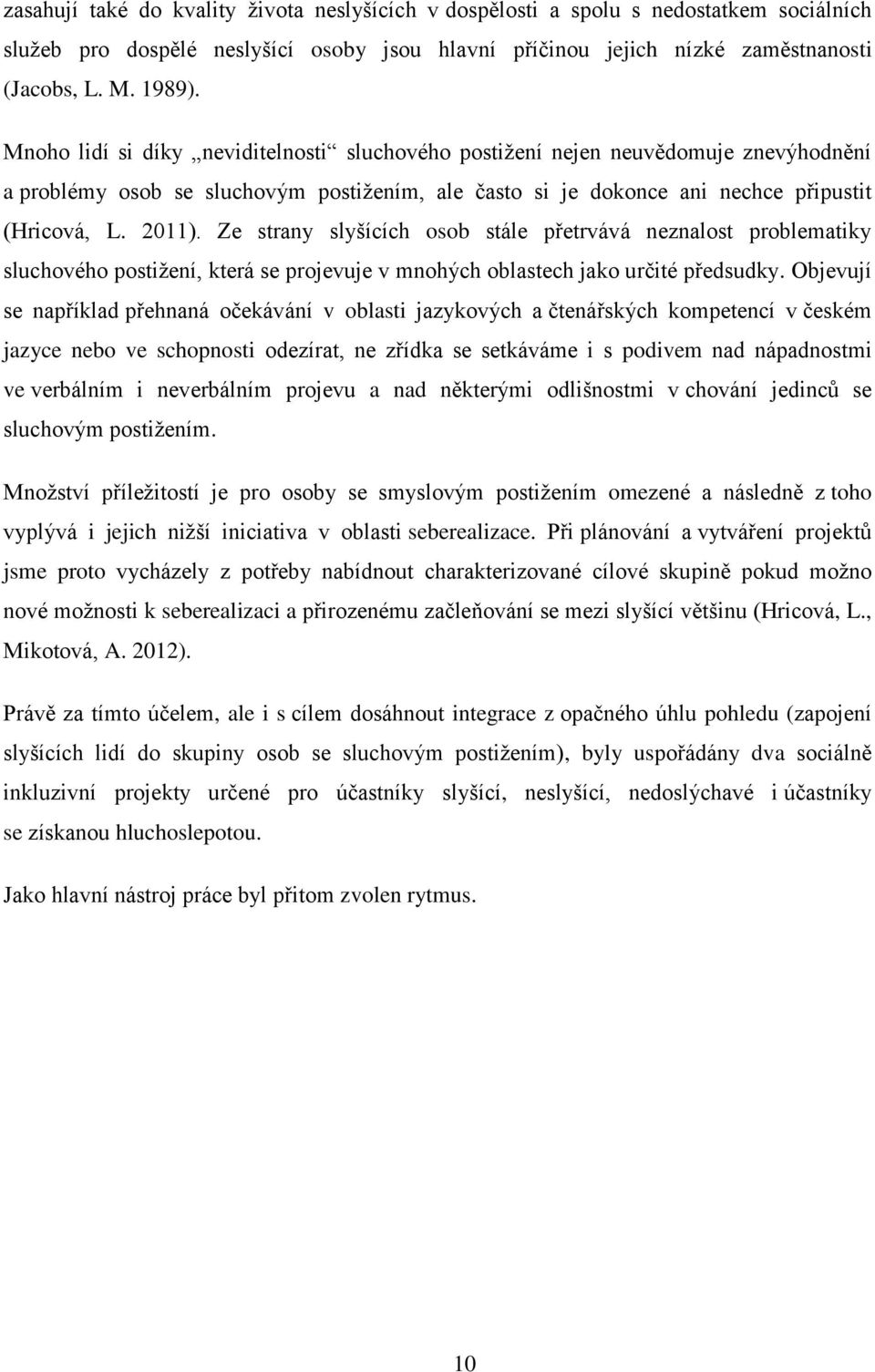 Ze strany slyšících osob stále přetrvává neznalost problematiky sluchového postižení, která se projevuje v mnohých oblastech jako určité předsudky.