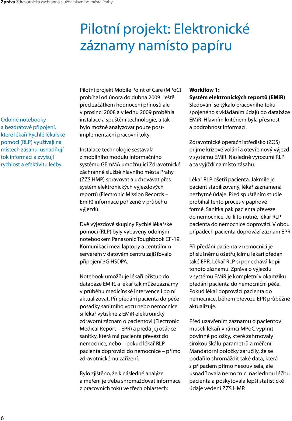 Ještě před začátkem hodnocení přínosů ale v prosinci 2008 a v lednu 2009 proběhla instalace a spuštění technologie, a tak bylo možné analyzovat pouze postimplementační pracovní toky.