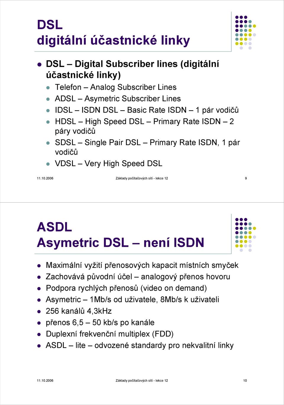 2006 Základy počítačových sítí - lekce 12 9 ASDL Asymetric DSL není ISDN Maximální vyžití přenosových kapacit místních smyček Zachovává původní účel analogový přenos hovoru Podpora rychlých