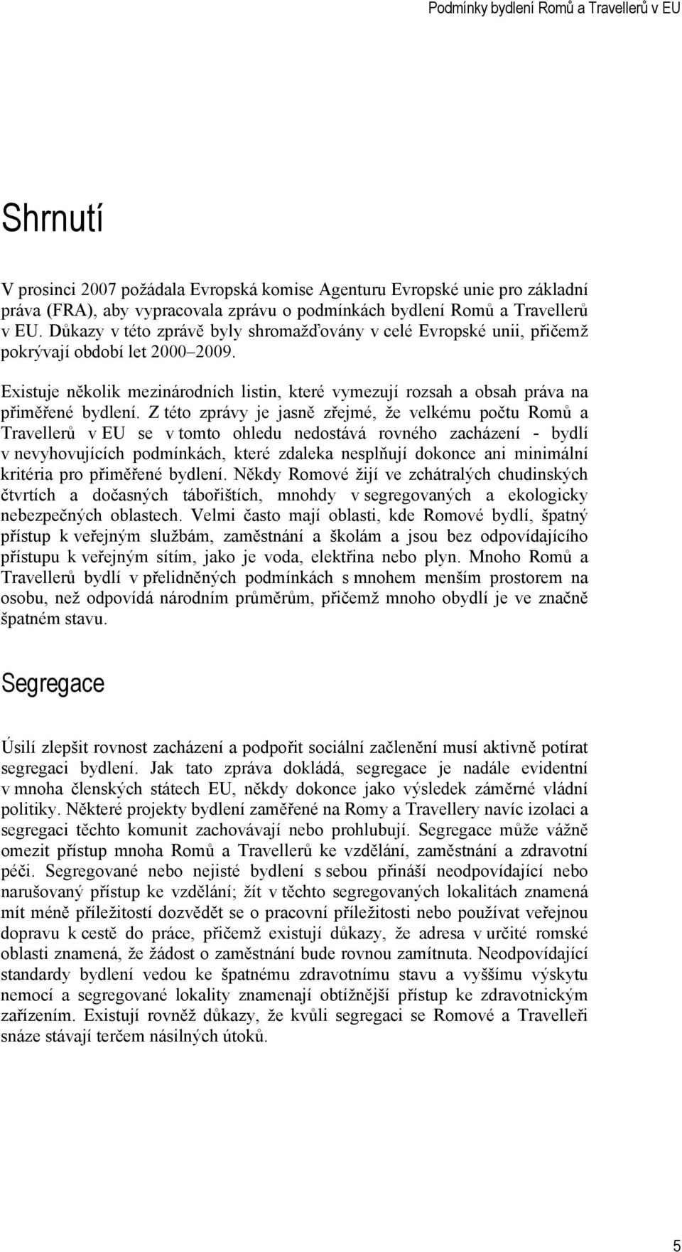 Z této zprávy je jasně zřejmé, že velkému počtu Romů a Travellerů v EU se v tomto ohledu nedostává rovného zacházení - bydlí v nevyhovujících podmínkách, které zdaleka nesplňují dokonce ani minimální