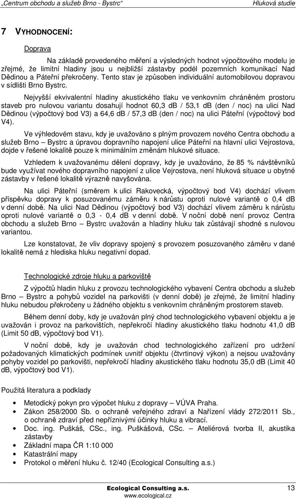 Nejvyšší ekvivalentní hladiny akustického tlaku ve venkovním chráněném prostoru staveb pro nulovou variantu dosahují hodnot 60,3 db / 53,1 db (den / noc) na ulici Nad Dědinou (výpočtový bod V3) a