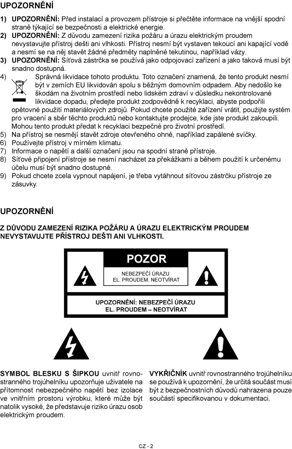 Přístroj nesmí být vystaven tekoucí ani kapající vodě a nesmí se na něj stavět žádné předměty naplněné tekutinou, například vázy.