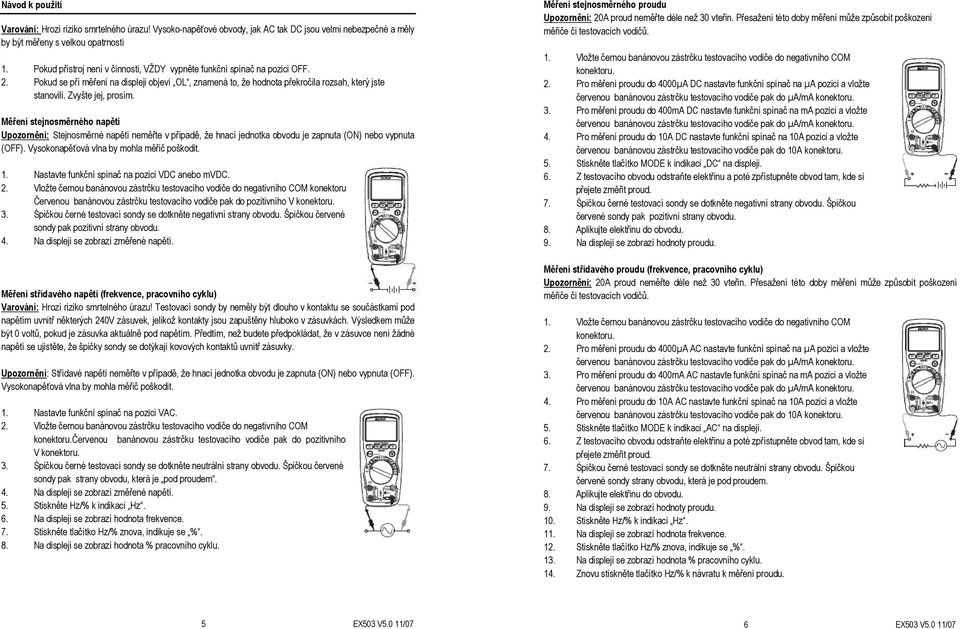 Zvyšte jej, prosím. Měření stejnosměrného napětí Upozornění: Stejnosměrné napětí neměřte v případě, že hnací jednotka obvodu je zapnuta (ON) nebo vypnuta (OFF).