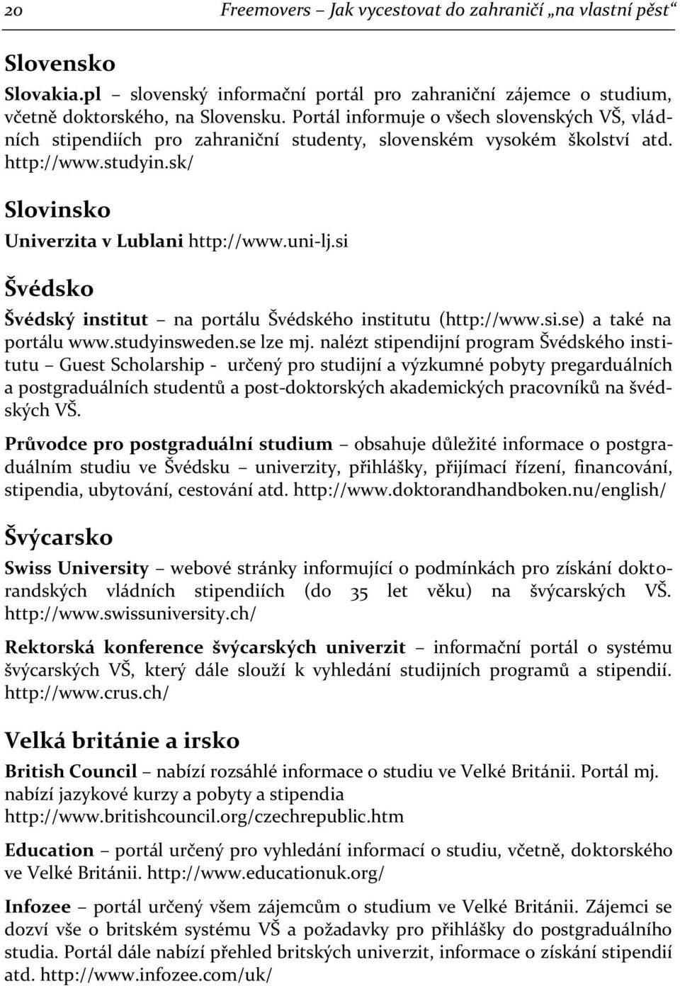 si Švédsko Švédský institut na portálu Švédského institutu (http://www.si.se) a také na portálu www.studyinsweden.se lze mj.