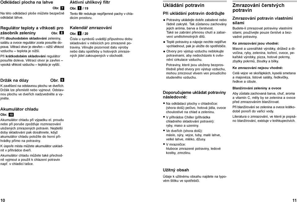 Při krátkodobém skladování regulátor posuňte doleva. Větrací otvor je zavřen vysoká vlhkost vzduchu teplota je vyšší. Držák na dózy Obr. 9 K zavěšení na odstavnou plochu ve dveřích.