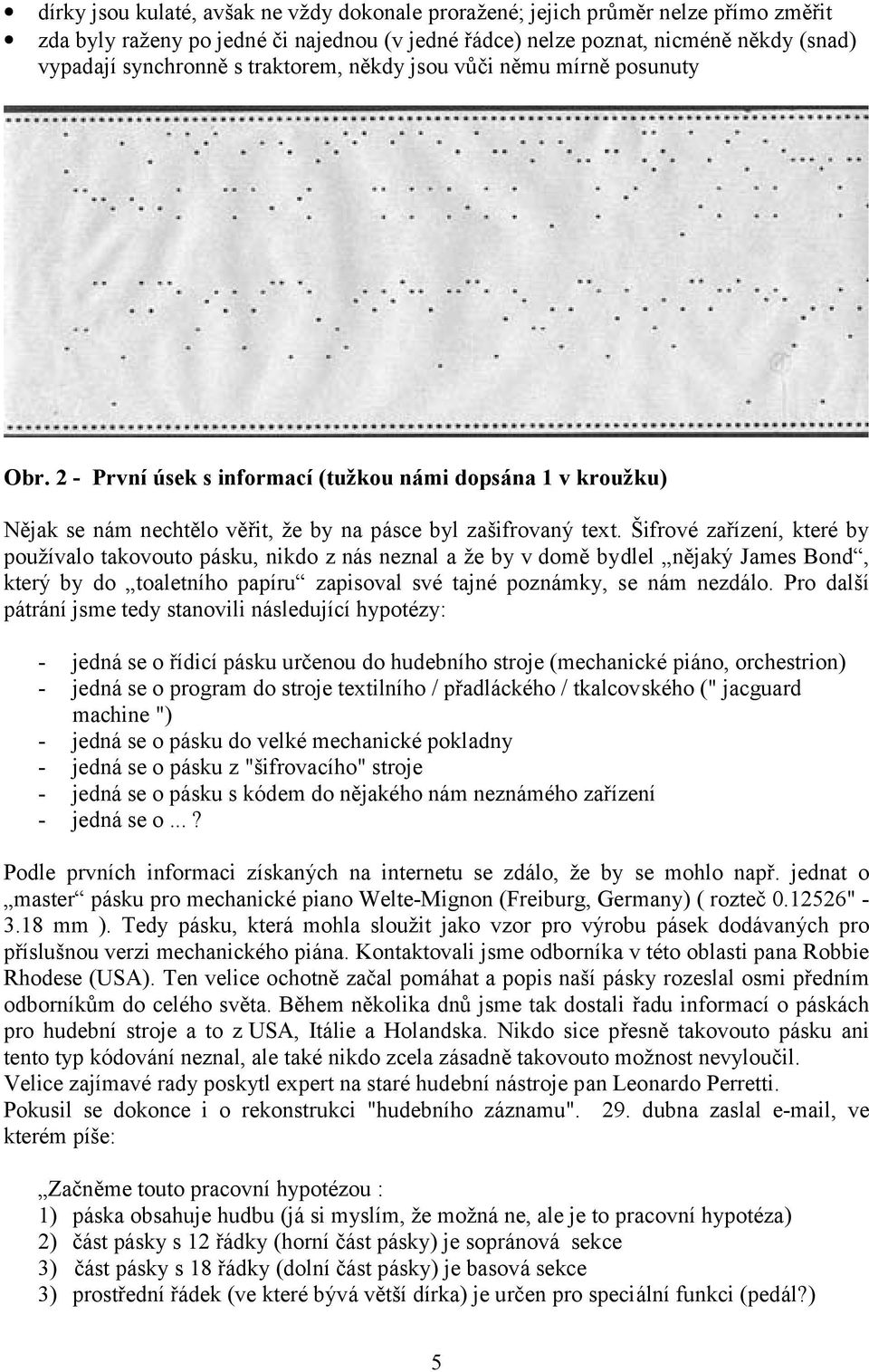 Šifrové zařízení, které by používalo takovouto pásku, nikdo z nás neznal a že by v domě bydlel nějaký James Bond, který by do toaletního papíru zapisoval své tajné poznámky, se nám nezdálo.