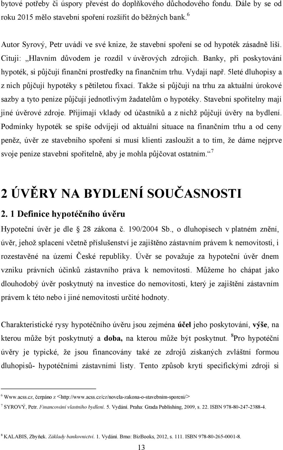 Banky, při poskytování hypoték, si půjčují finanční prostředky na finančním trhu. Vydají např. 5leté dluhopisy a z nich půjčují hypotéky s pětiletou fixací.