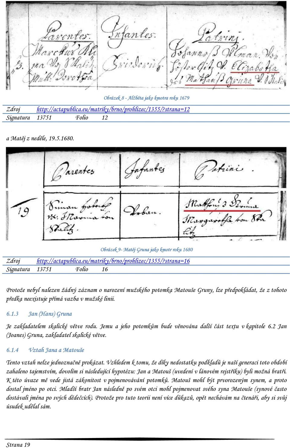 strana=16 Signatura 13751 Folio 16 Protože nebyl nalezen žádný záznam o narození mužského potomka Matouše Gruny, lze předpokládat, že z tohoto předka neexistuje přímá vazba v mužské linii. 6.1.3 Jan (Hans) Gruna Je zakladatelem skalické větve rodu.