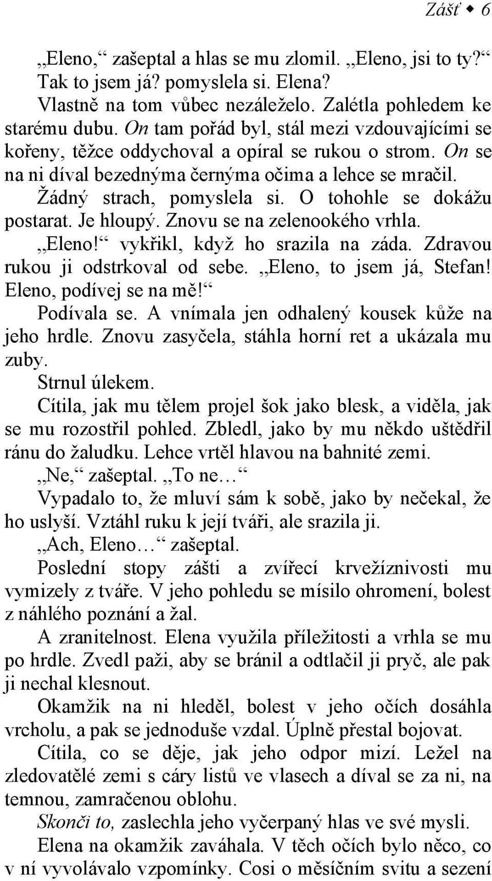 O tohohle se dokážu postarat. Je hloupý. Znovu se na zelenookého vrhla. Eleno! vykřikl, když ho srazila na záda. Zdravou rukou ji odstrkoval od sebe. Eleno, to jsem já, Stefan!