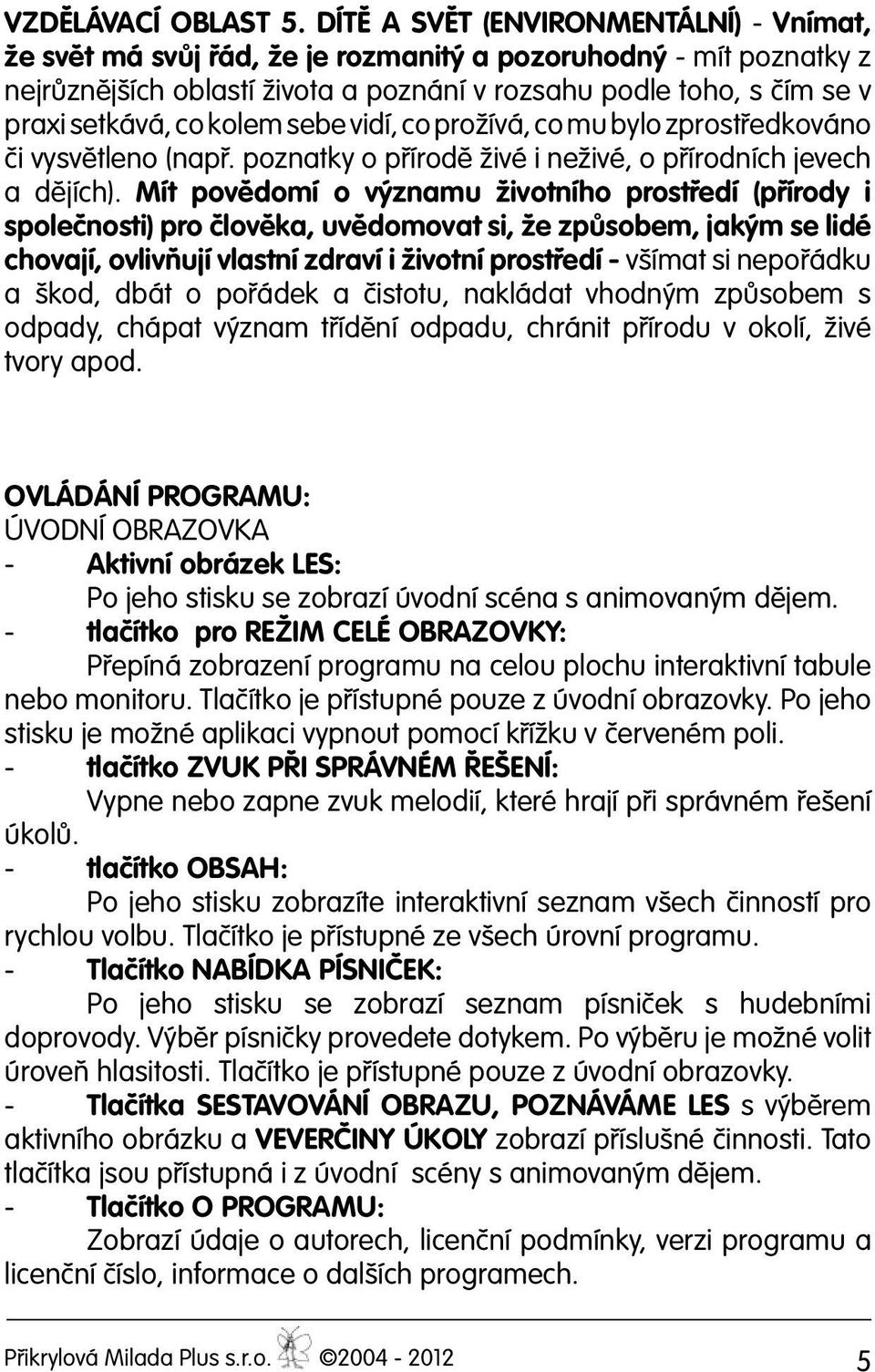 kolem sebe vidí, co prožívá, co mu bylo zprostředkováno či vysvětleno (např. poznatky o přírodě živé i neživé, o přírodních jevech a dějích).