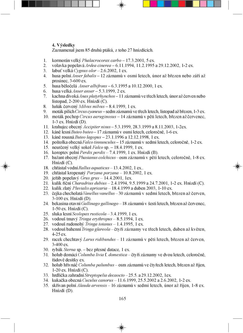 6. husa velká Anser anser 5.3.1999, 2 ex. 7. kachna divoká Anas platyrhynchos 11 záznamů ve třech letech, únor až červen nebo listopad, 2-200 ex. Hnízdí (C). 8. luňák červený Milvus milvus 8.4.