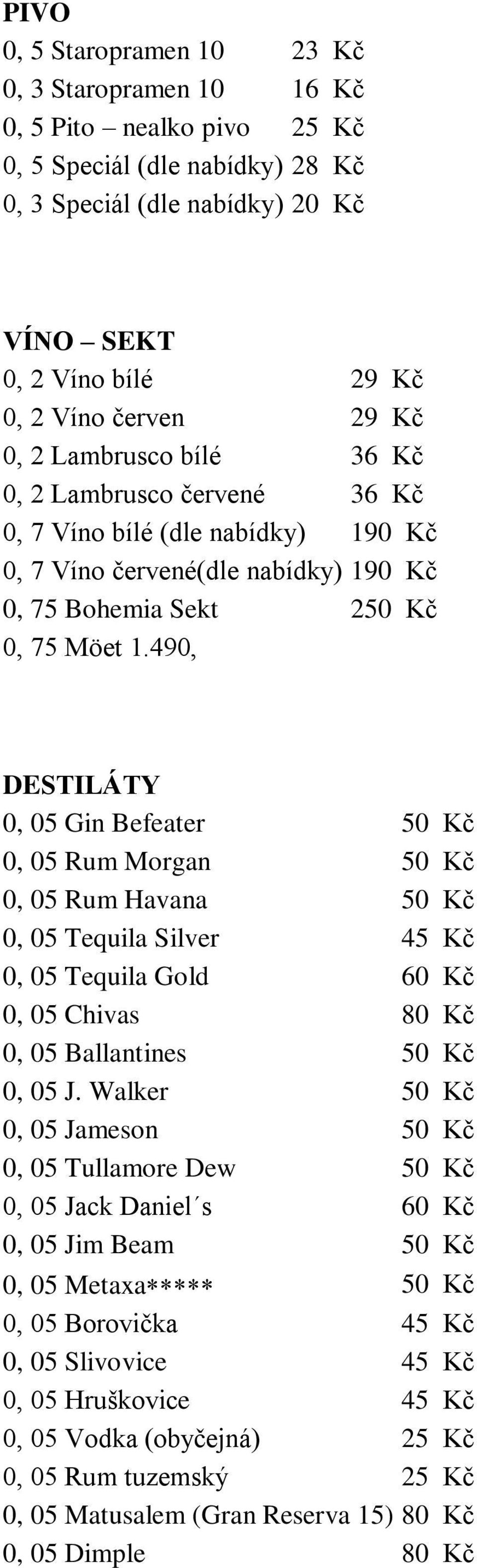 490, DESTILÁTY 0, 05 Gin Befeater 50 Kč 0, 05 Rum Morgan 50 Kč 0, 05 Rum Havana 50 Kč 0, 05 Tequila Silver 45 Kč 0, 05 Tequila Gold 60 Kč 0, 05 Chivas 0, 05 Ballantines 50 Kč 0, 05 J.